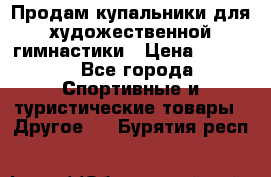 Продам купальники для художественной гимнастики › Цена ­ 6 000 - Все города Спортивные и туристические товары » Другое   . Бурятия респ.